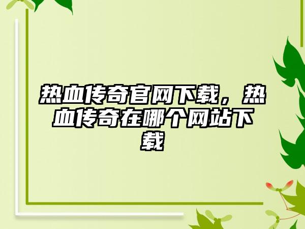 热血传奇官网下载，热血传奇在哪个网站下载