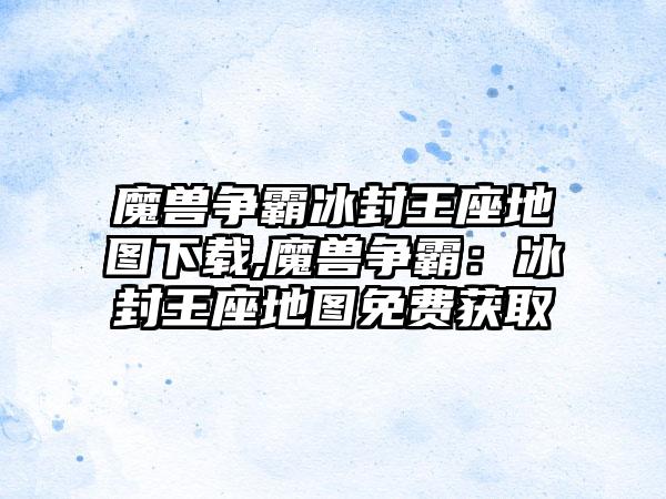 魔兽争霸冰封王座地图下载,魔兽争霸：冰封王座地图免费获取