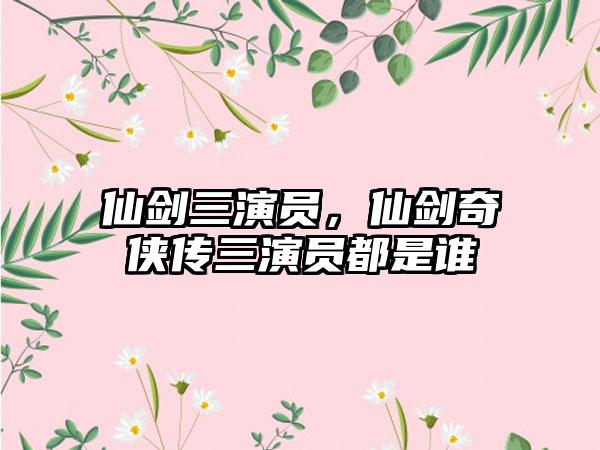 仙剑三演员，仙剑奇侠传三演员都是谁