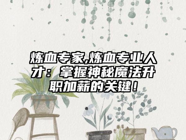 炼血专家,炼血专业人才：掌握神秘魔法升职加薪的关键！
