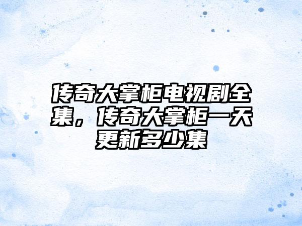 传奇大掌柜电视剧全集，传奇大掌柜一天更新多少集