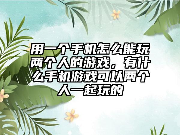 用一个手机怎么能玩两个人的游戏，有什么手机游戏可以两个人一起玩的