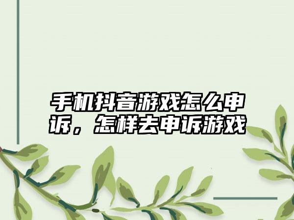手机抖音游戏怎么申诉，怎样去申诉游戏