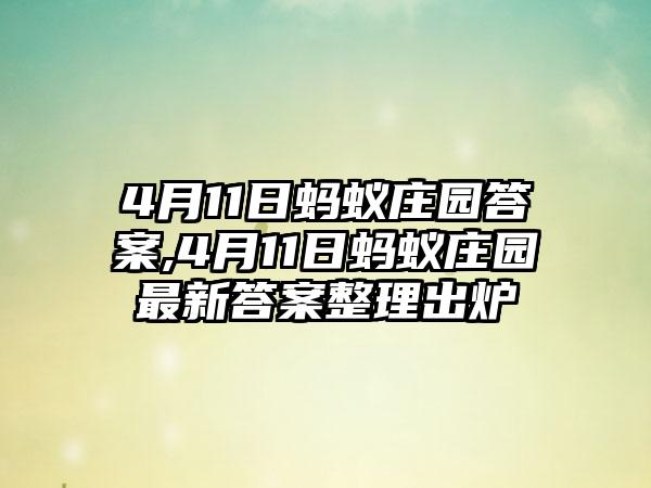 4月11日蚂蚁庄园答案,4月11日蚂蚁庄园最新答案整理出炉