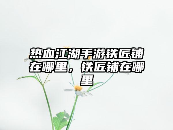 热血江湖手游铁匠铺在哪里，铁匠铺在哪里