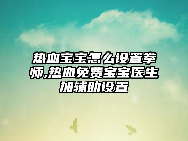 热血宝宝怎么设置拳师,热血免费宝宝医生加辅助设置