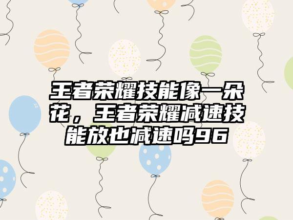 王者荣耀技能像一朵花，王者荣耀减速技能放也减速吗96