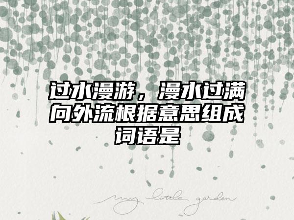 过水漫游，漫水过满向外流根据意思组成词语是