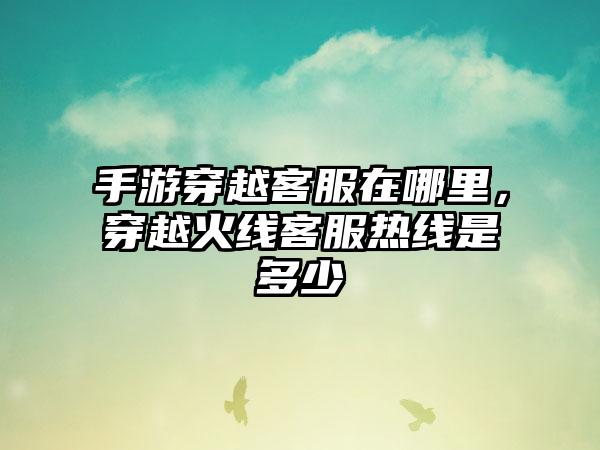 手游穿越客服在哪里，穿越火线客服热线是多少