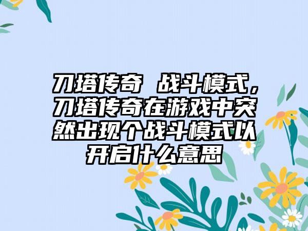 刀塔传奇 战斗模式，刀塔传奇在游戏中突然出现个战斗模式以开启什么意思