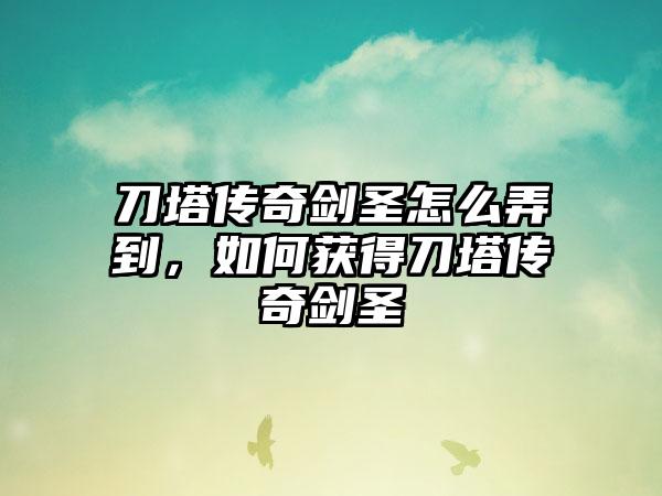 刀塔传奇剑圣怎么弄到，如何获得刀塔传奇剑圣