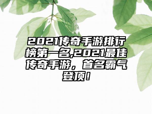 2021传奇手游排行榜第一名,2021最佳传奇手游，首名霸气登顶！