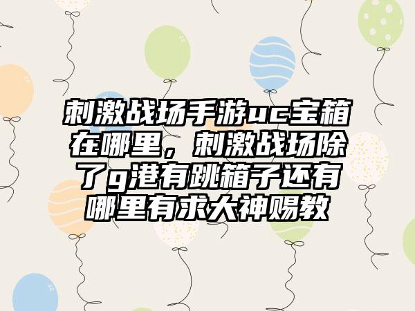 刺激战场手游uc宝箱在哪里，刺激战场除了g港有跳箱子还有哪里有求大神赐教