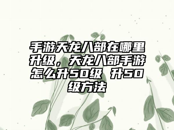 手游天龙八部在哪里升级，天龙八部手游怎么升50级 升50级方法
