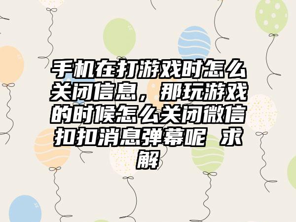 手机在打游戏时怎么关闭信息，那玩游戏的时候怎么关闭微信扣扣消息弹幕呢 求解