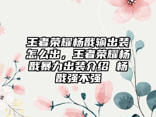 王者荣耀杨戬输出装怎么出，王者荣耀杨戬暴力出装介绍 杨戬强不强