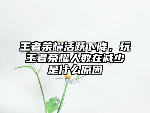 王者荣耀活跃下降，玩王者荣耀人数在减少是什么原因