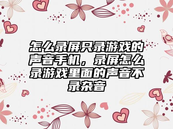 怎么录屏只录游戏的声音手机，录屏怎么录游戏里面的声音不录杂音
