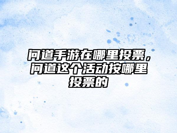问道手游在哪里投票，问道这个活动按哪里投票的
