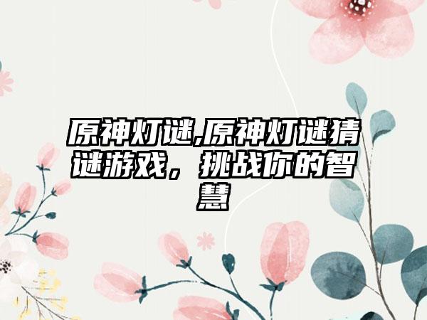 原神灯谜,原神灯谜猜谜游戏，挑战你的智慧