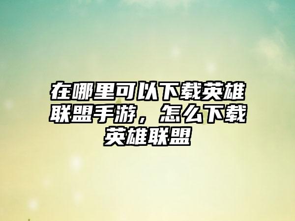 在哪里可以下载英雄联盟手游，怎么下载英雄联盟