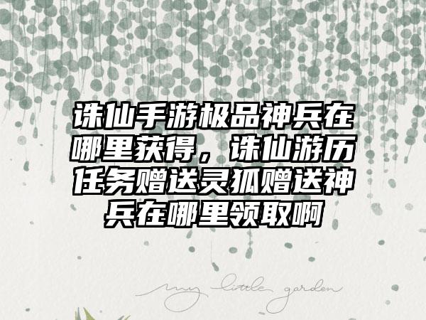 诛仙手游极品神兵在哪里获得，诛仙游历任务赠送灵狐赠送神兵在哪里领取啊