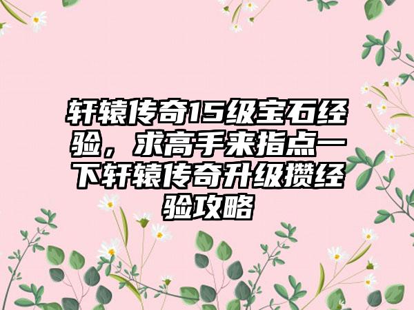 轩辕传奇15级宝石经验，求高手来指点一下轩辕传奇升级攒经验攻略