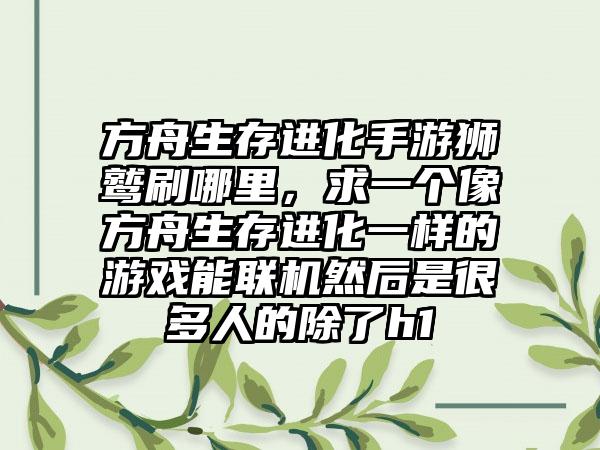 方舟生存进化手游狮鹫刷哪里，求一个像方舟生存进化一样的游戏能联机然后是很多人的除了h1