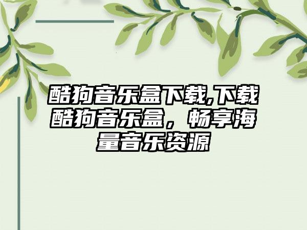 酷狗音乐盒下载,下载酷狗音乐盒，畅享海量音乐资源