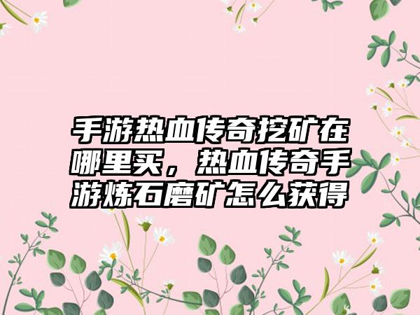 手游热血传奇挖矿在哪里买，热血传奇手游炼石磨矿怎么获得