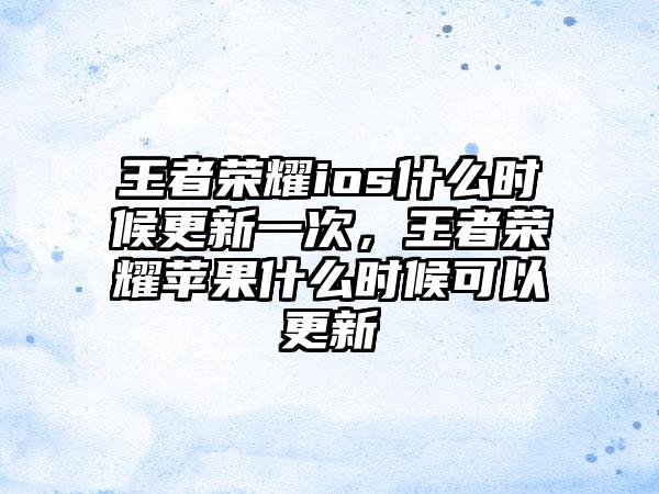 王者荣耀ios什么时候更新一次，王者荣耀苹果什么时候可以更新
