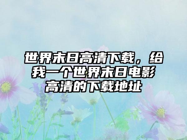 世界末日高清下载，给我一个世界末日电影高清的下载地址
