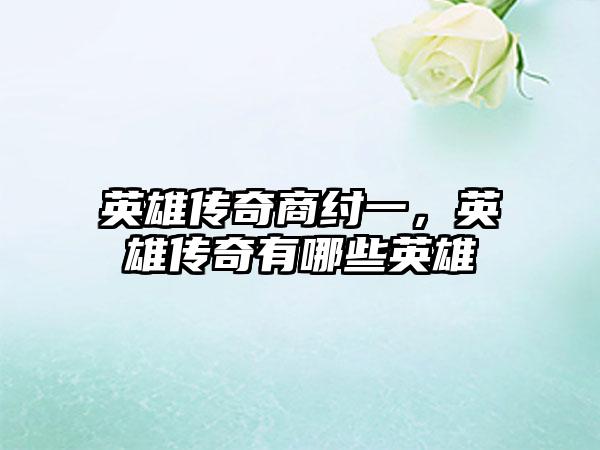 英雄传奇商纣一，英雄传奇有哪些英雄