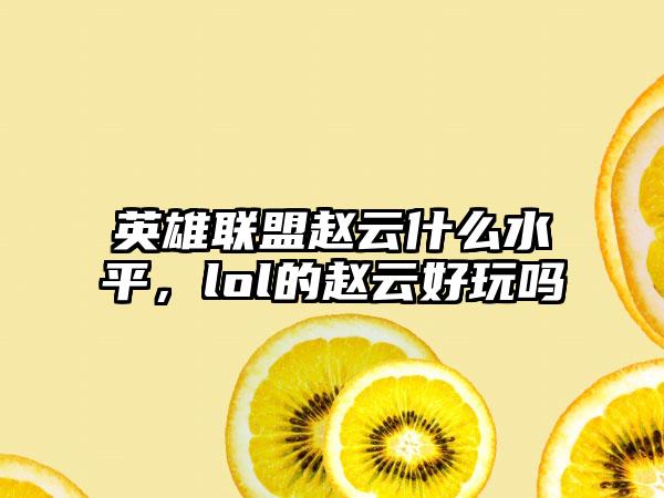 英雄联盟赵云什么水平，lol的赵云好玩吗