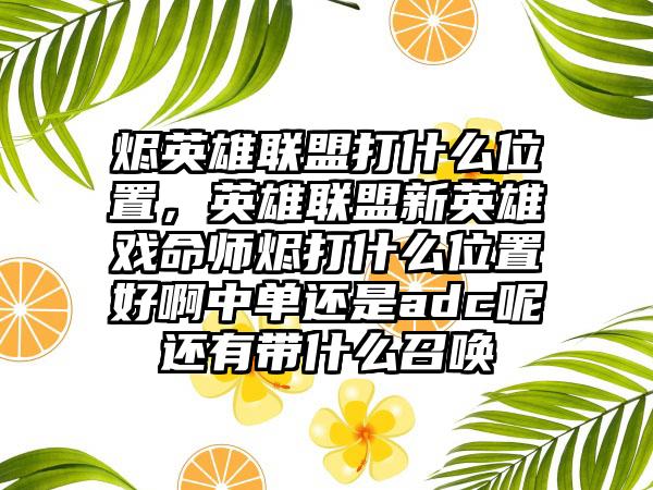 烬英雄联盟打什么位置，英雄联盟新英雄戏命师烬打什么位置好啊中单还是adc呢还有带什么召唤