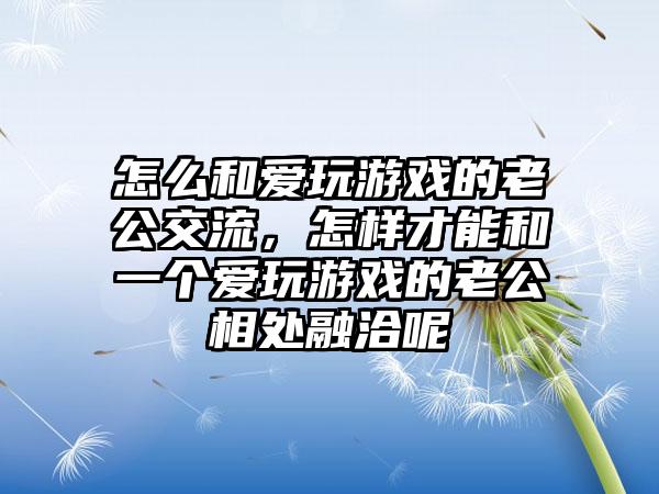 怎么和爱玩游戏的老公交流，怎样才能和一个爱玩游戏的老公相处融洽呢