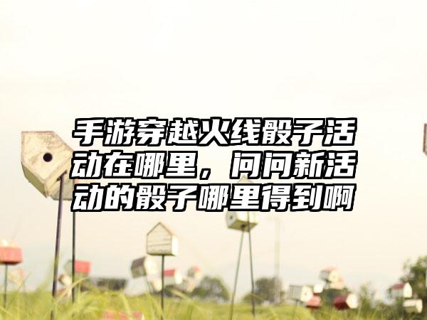 手游穿越火线骰子活动在哪里，问问新活动的骰子哪里得到啊