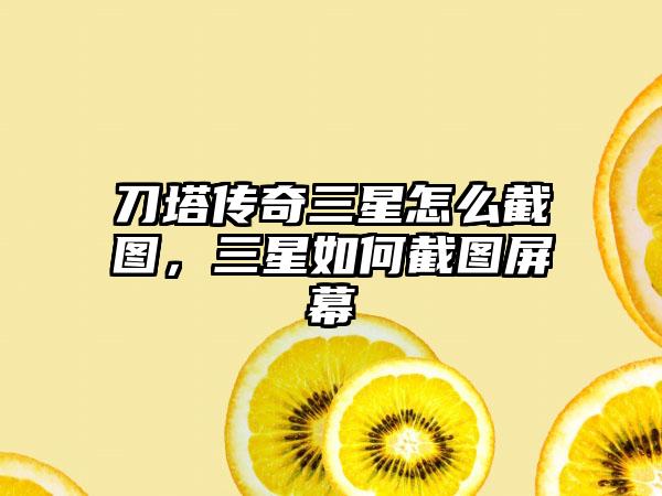 刀塔传奇三星怎么截图，三星如何截图屏幕