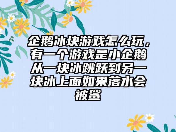 企鹅冰块游戏怎么玩，有一个游戏是小企鹅从一块冰跳跃到另一块冰上面如果落水会被鲨