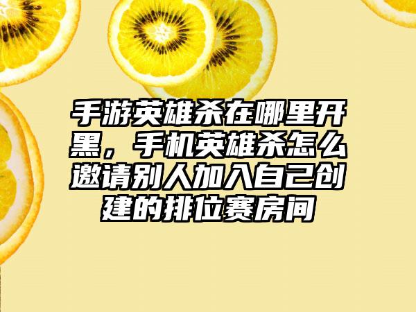 手游英雄杀在哪里开黑，手机英雄杀怎么邀请别人加入自己创建的排位赛房间
