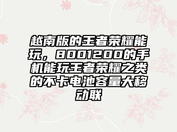 越南版的王者荣耀能玩，8001200的手机能玩王者荣耀之类的不卡电池容量大移动联