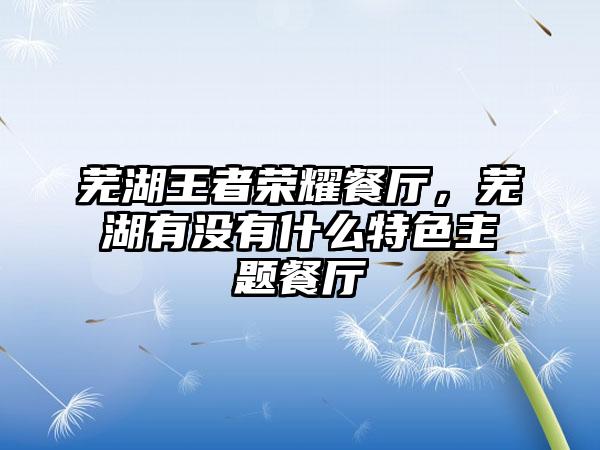 芜湖王者荣耀餐厅，芜湖有没有什么特色主题餐厅