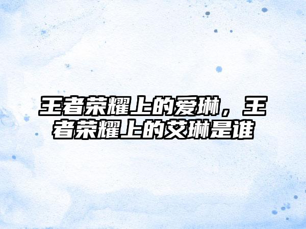 王者荣耀上的爱琳，王者荣耀上的艾琳是谁