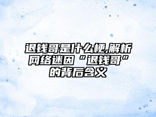 退钱哥是什么梗,解析网络迷因“退钱哥”的背后含义