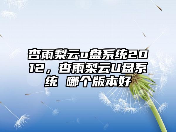 杏雨梨云u盘系统2012，杏雨梨云U盘系统 哪个版本好