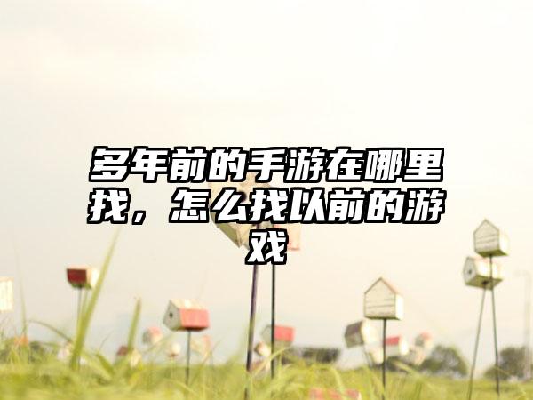 多年前的手游在哪里找，怎么找以前的游戏