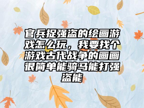 官兵捉强盗的绘画游戏怎么玩，我要找个游戏古代战争的画画很简单能骑马能打强盗能