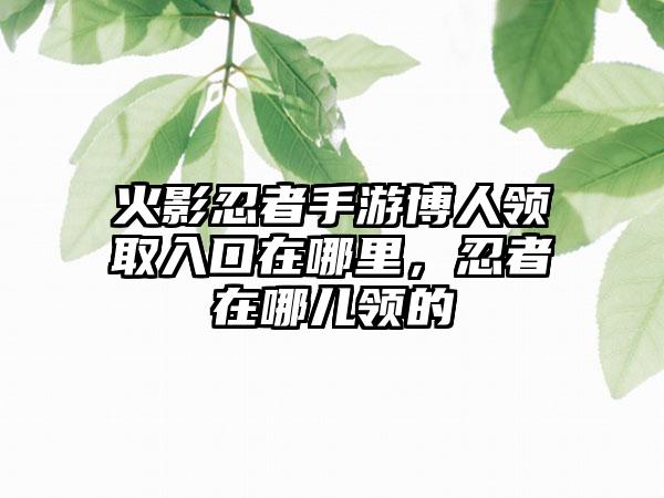 火影忍者手游博人领取入口在哪里，忍者在哪儿领的