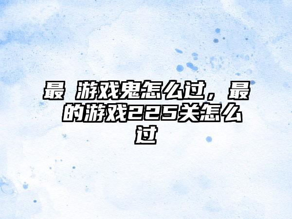 最囧游戏鬼怎么过，最囧的游戏225关怎么过