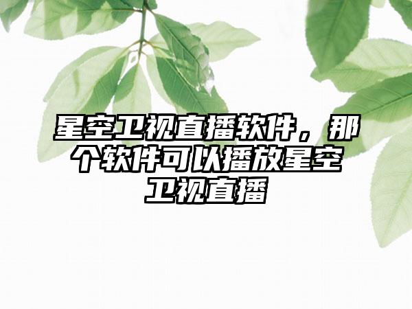 星空卫视直播软件，那个软件可以播放星空卫视直播